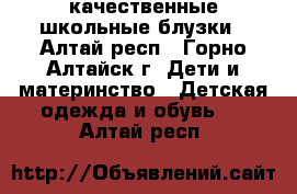 качественные школьные блузки - Алтай респ., Горно-Алтайск г. Дети и материнство » Детская одежда и обувь   . Алтай респ.